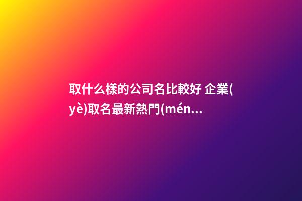取什么樣的公司名比較好 企業(yè)取名最新熱門(mén)名字-名學(xué)網(wǎng)